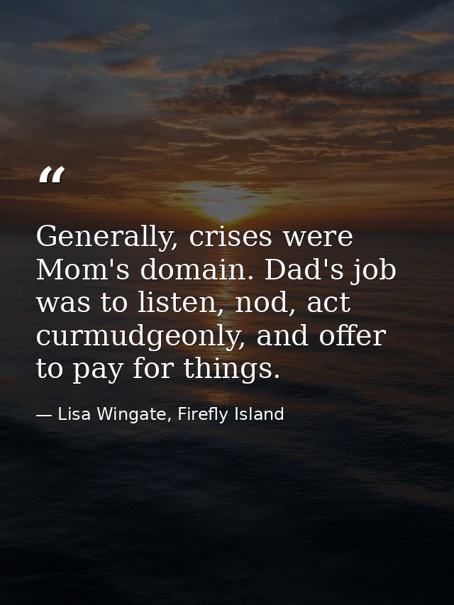 Generally, crises were Mom's domain. Dad's job was to listen, nod, act curmudgeonly, and offer to pay for things. — Lisa Wingate, Firefly Island