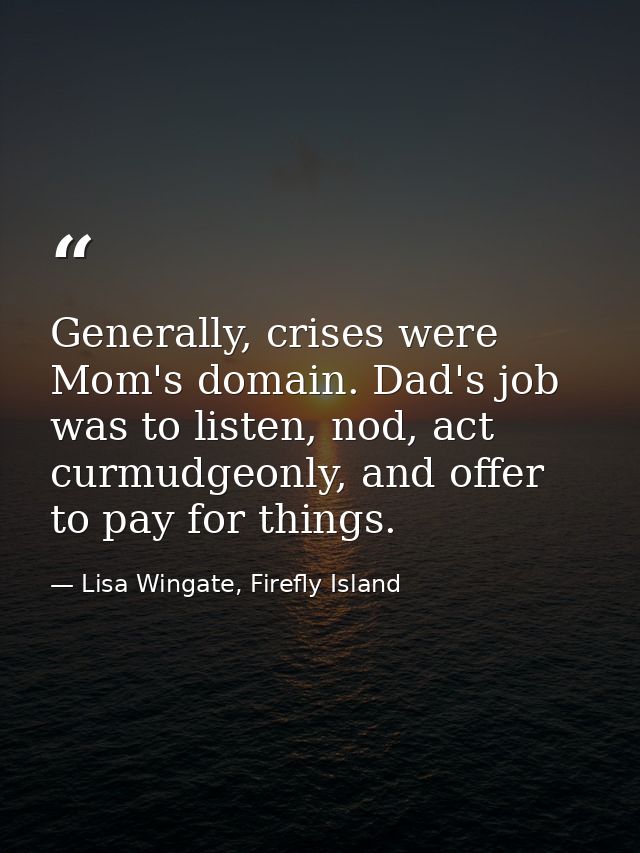 Generally, crises were Mom's domain. Dad's job was to listen, nod, act curmudgeonly, and offer to pay for things. — Lisa Wingate, Firefly Island