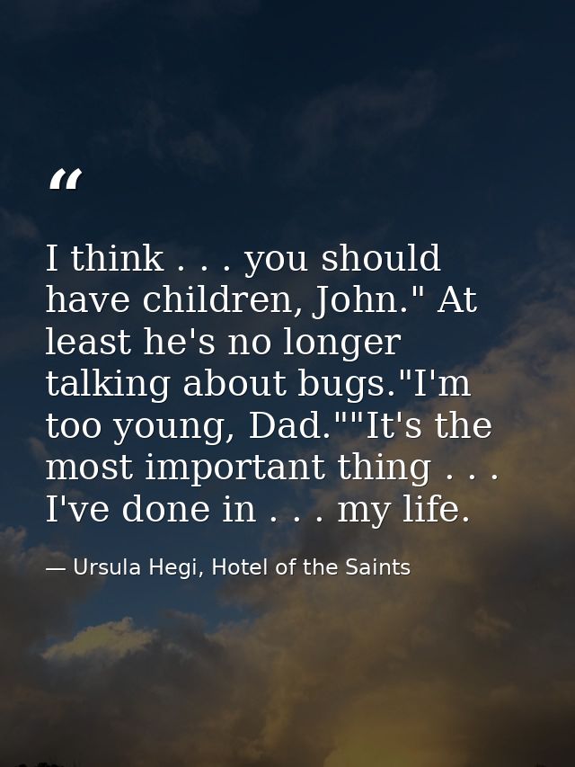 I think . . . you should have children, John." At least he's no longer talking about bugs."I'm too young, Dad.""It's the — Ursula Hegi, Hotel of the Saints