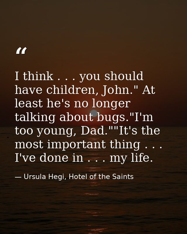I think . . . you should have children, John." At least he's no longer talking about bugs."I'm too young, Dad.""It's the — Ursula Hegi, Hotel of the Saints