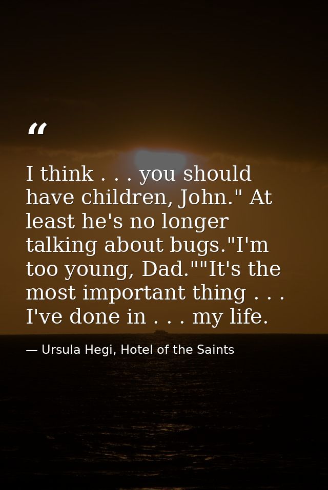 I think . . . you should have children, John." At least he's no longer talking about bugs."I'm too young, Dad.""It's the — Ursula Hegi, Hotel of the Saints