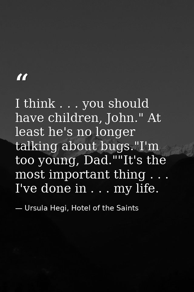 I think . . . you should have children, John." At least he's no longer talking about bugs."I'm too young, Dad.""It's the — Ursula Hegi, Hotel of the Saints