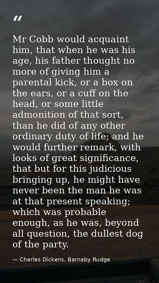 Mr Cobb would acquaint him, that when he was his age, his father thought no more of giving him a parental kick, or a box — Charles Dickens, Barnaby Rudge