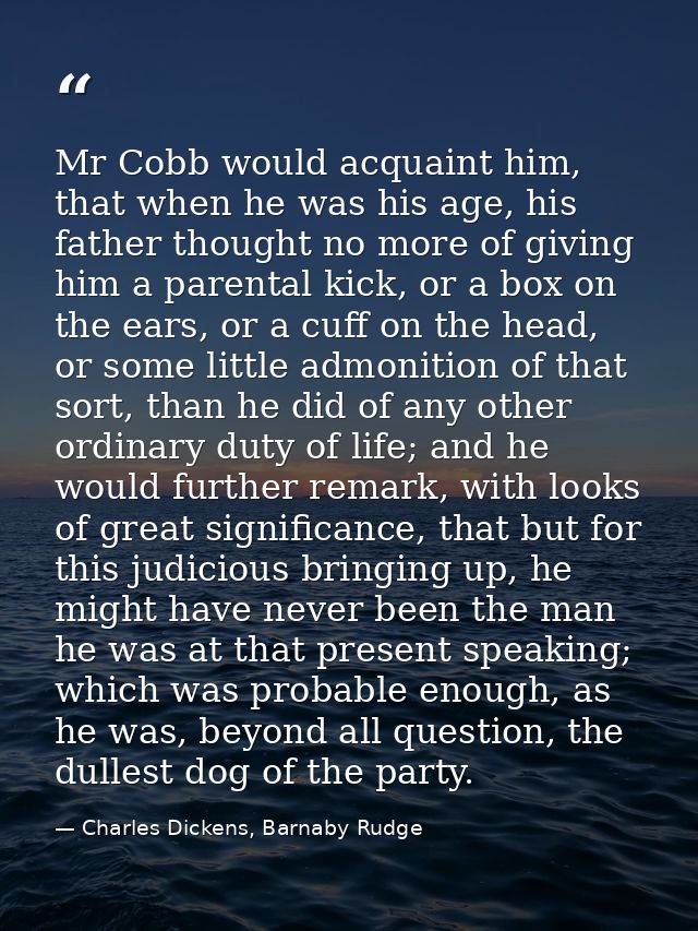 Mr Cobb would acquaint him, that when he was his age, his father thought no more of giving him a parental kick, or a box — Charles Dickens, Barnaby Rudge