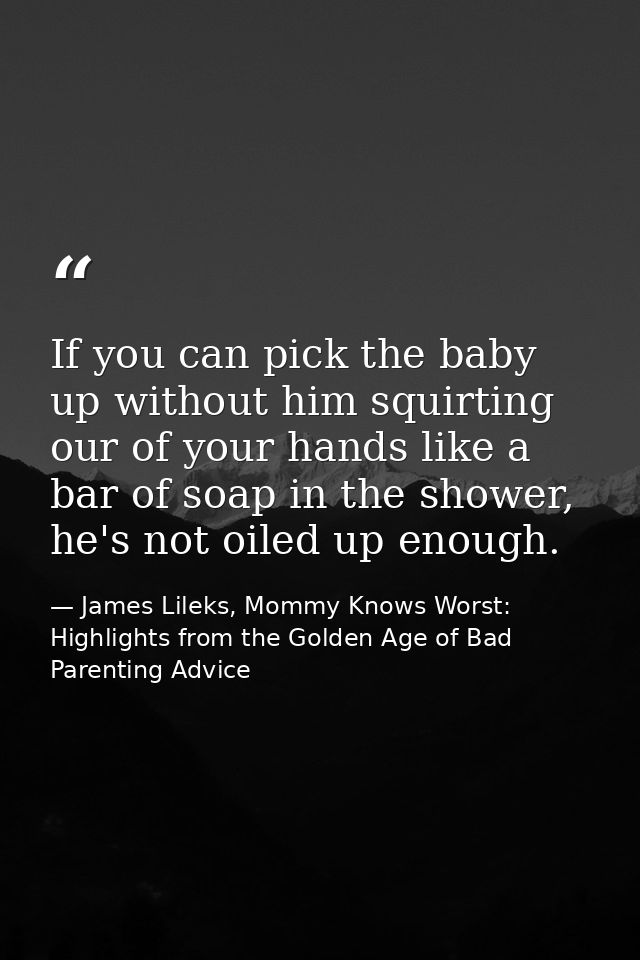 If you can pick the baby up without him squirting our of your hands like a bar of soap in the shower, he's not oiled up  — James Lileks, Mommy Knows Worst: Highlights from the Golden Age of Bad Parenting Advice
