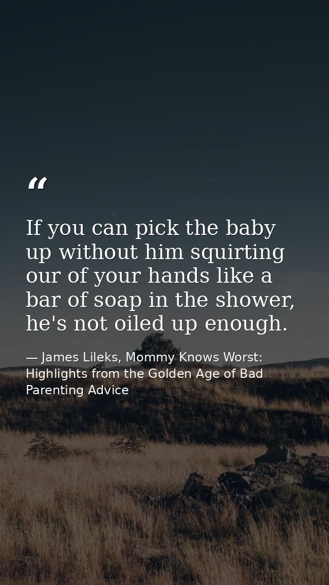 If you can pick the baby up without him squirting our of your hands like a bar of soap in the shower, he's not oiled up  — James Lileks, Mommy Knows Worst: Highlights from the Golden Age of Bad Parenting Advice