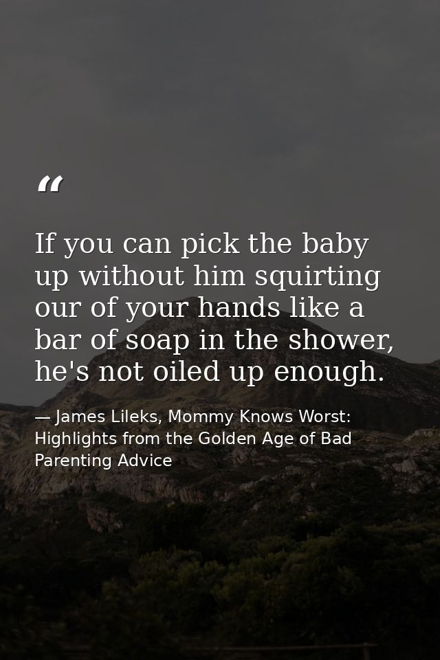 If you can pick the baby up without him squirting our of your hands like a bar of soap in the shower, he's not oiled up  — James Lileks, Mommy Knows Worst: Highlights from the Golden Age of Bad Parenting Advice