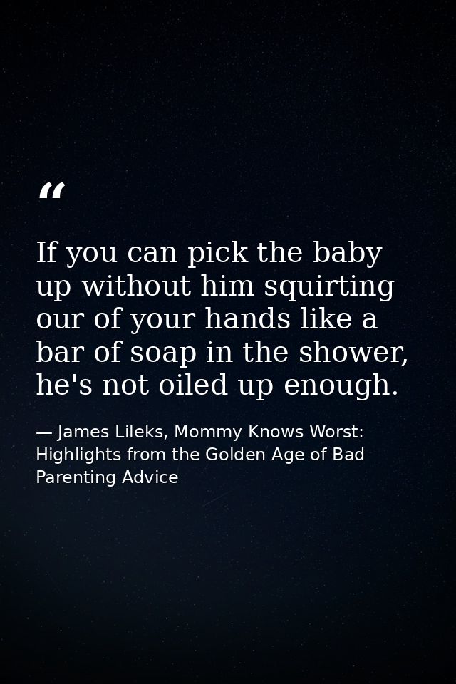 If you can pick the baby up without him squirting our of your hands like a bar of soap in the shower, he's not oiled up  — James Lileks, Mommy Knows Worst: Highlights from the Golden Age of Bad Parenting Advice