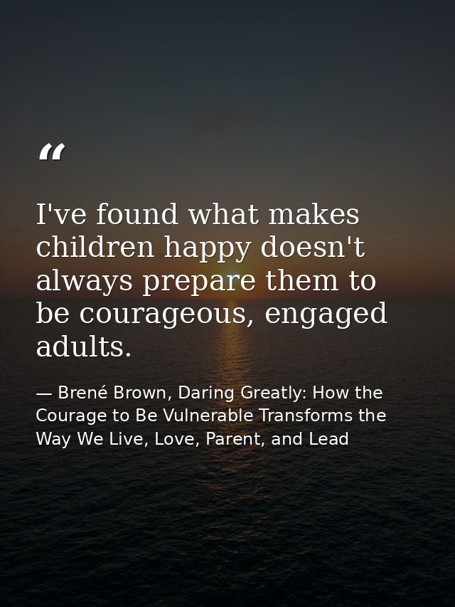 I've found what makes children happy doesn't always prepare them to be courageous, engaged adults. — Brené Brown, Daring Greatly: How the Courage to Be Vulnerable Transforms the Way We Live, Love, Parent, and Lead