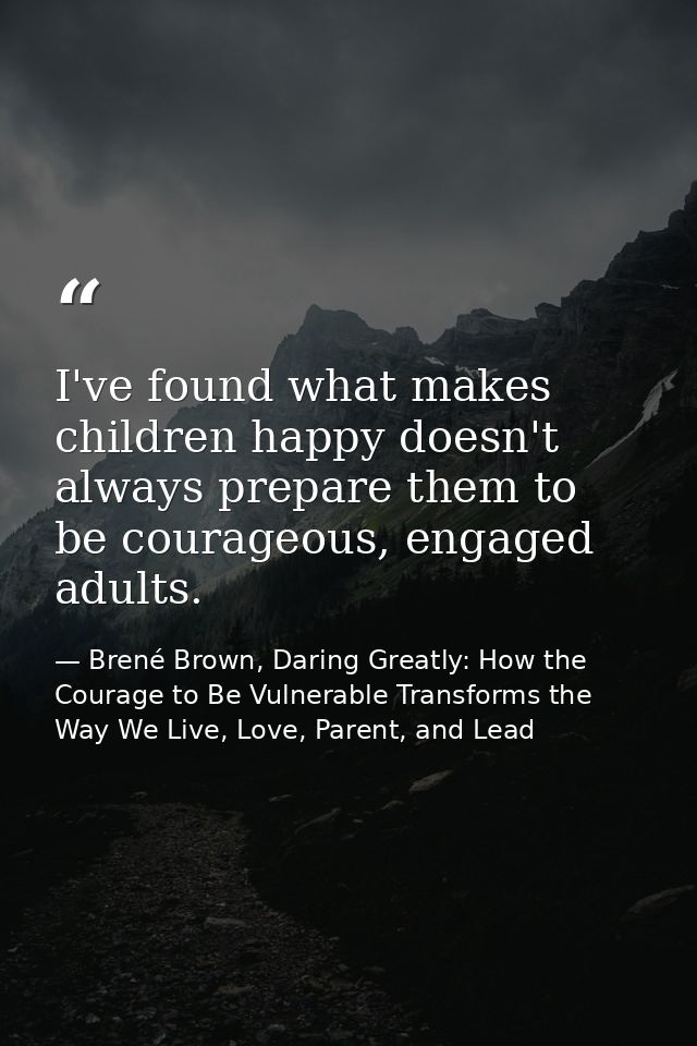 I've found what makes children happy doesn't always prepare them to be courageous, engaged adults. — Brené Brown, Daring Greatly: How the Courage to Be Vulnerable Transforms the Way We Live, Love, Parent, and Lead