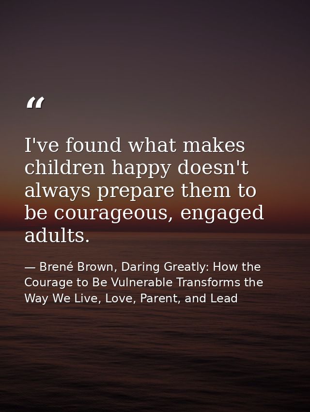 I've found what makes children happy doesn't always prepare them to be courageous, engaged adults. — Brené Brown, Daring Greatly: How the Courage to Be Vulnerable Transforms the Way We Live, Love, Parent, and Lead