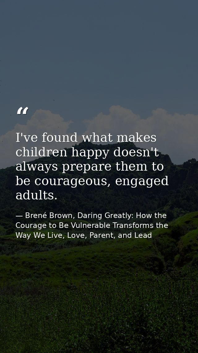 I've found what makes children happy doesn't always prepare them to be courageous, engaged adults. — Brené Brown, Daring Greatly: How the Courage to Be Vulnerable Transforms the Way We Live, Love, Parent, and Lead