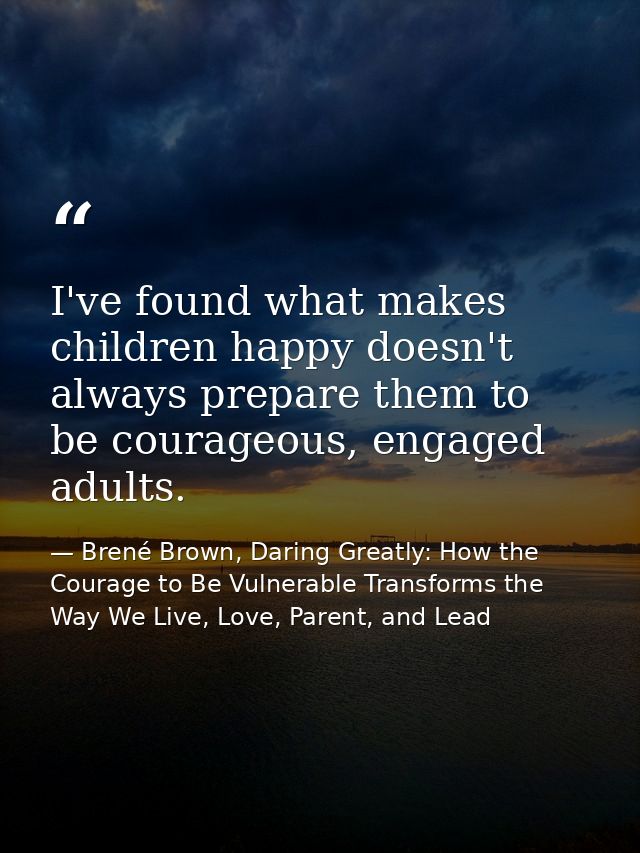 I've found what makes children happy doesn't always prepare them to be courageous, engaged adults. — Brené Brown, Daring Greatly: How the Courage to Be Vulnerable Transforms the Way We Live, Love, Parent, and Lead
