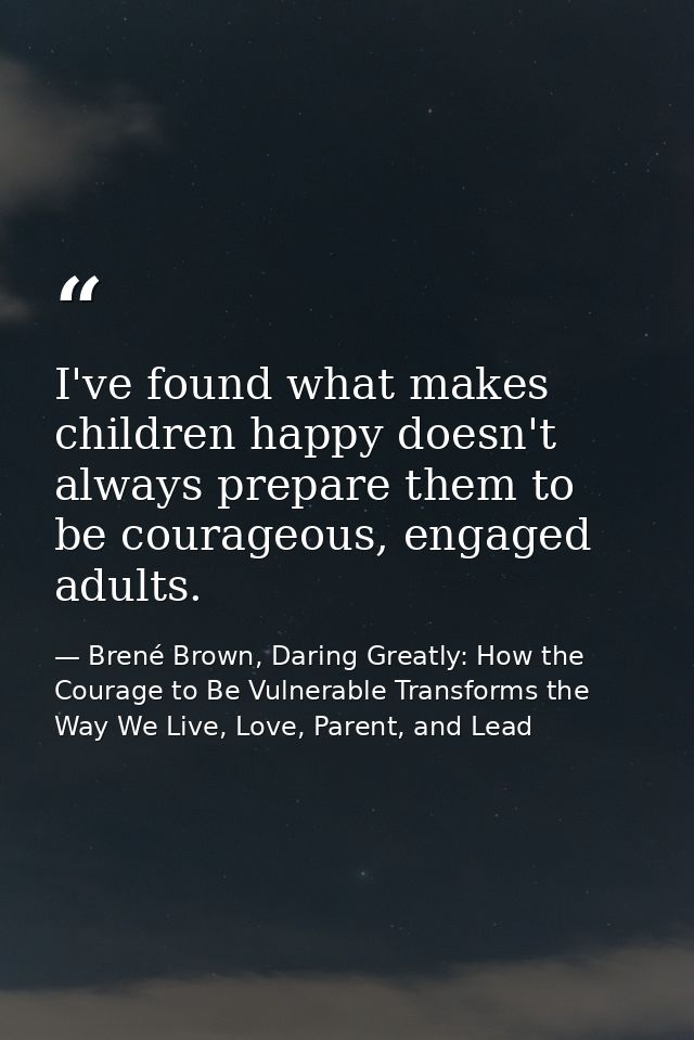 I've found what makes children happy doesn't always prepare them to be courageous, engaged adults. — Brené Brown, Daring Greatly: How the Courage to Be Vulnerable Transforms the Way We Live, Love, Parent, and Lead