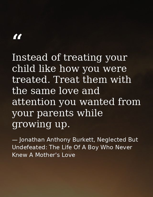 Instead of treating your child like how you were treated. Treat them with the same love and attention you wanted from yo — Jonathan Anthony Burkett, Neglected But Undefeated: The Life Of A Boy Who Never Knew A Mother's Love