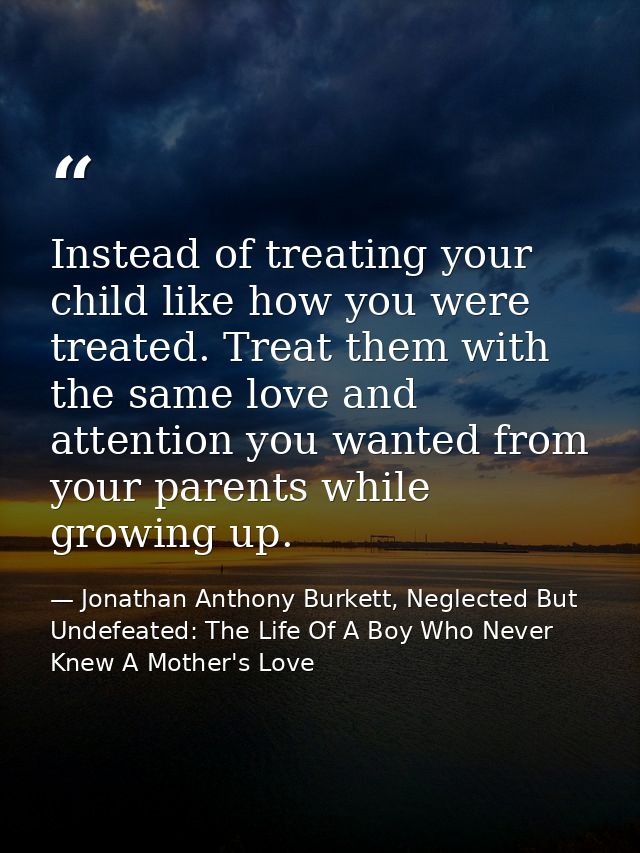 Instead of treating your child like how you were treated. Treat them with the same love and attention you wanted from yo — Jonathan Anthony Burkett, Neglected But Undefeated: The Life Of A Boy Who Never Knew A Mother's Love