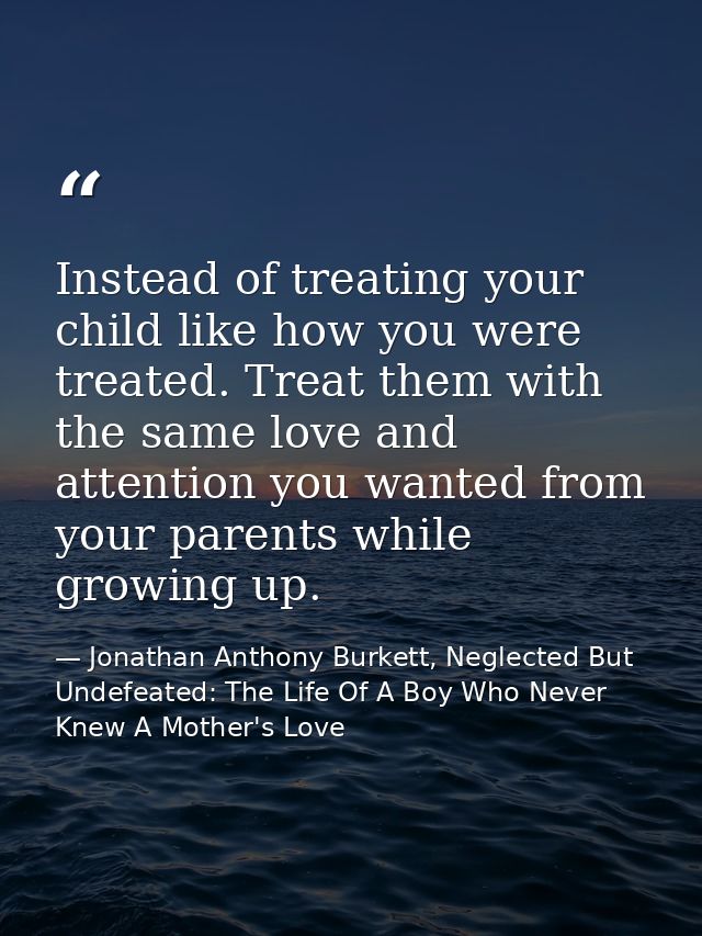 Instead of treating your child like how you were treated. Treat them with the same love and attention you wanted from yo — Jonathan Anthony Burkett, Neglected But Undefeated: The Life Of A Boy Who Never Knew A Mother's Love