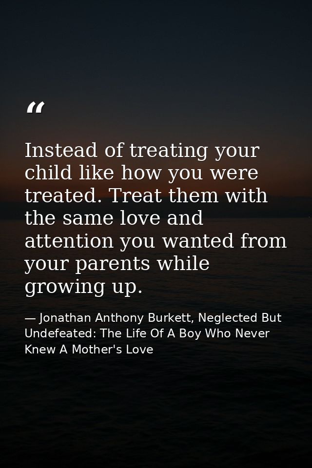 Instead of treating your child like how you were treated. Treat them with the same love and attention you wanted from yo — Jonathan Anthony Burkett, Neglected But Undefeated: The Life Of A Boy Who Never Knew A Mother's Love