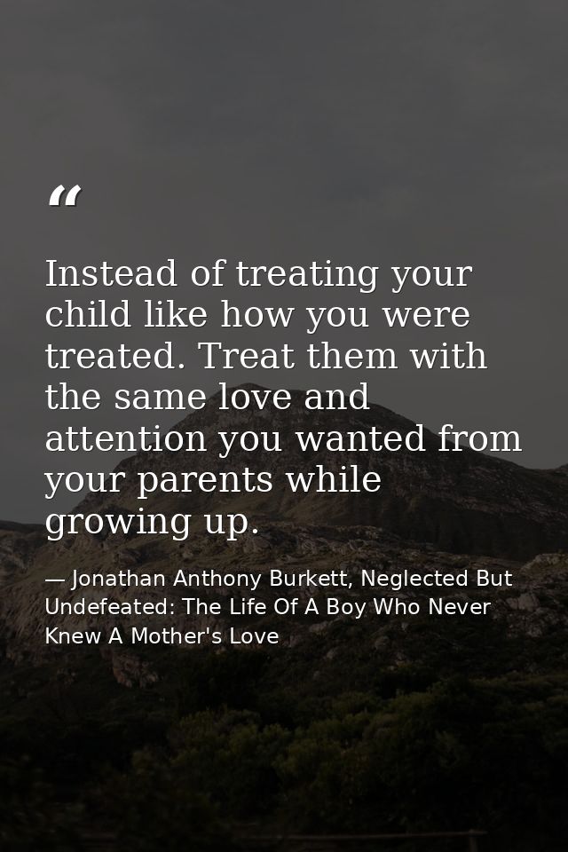 Instead of treating your child like how you were treated. Treat them with the same love and attention you wanted from yo — Jonathan Anthony Burkett, Neglected But Undefeated: The Life Of A Boy Who Never Knew A Mother's Love