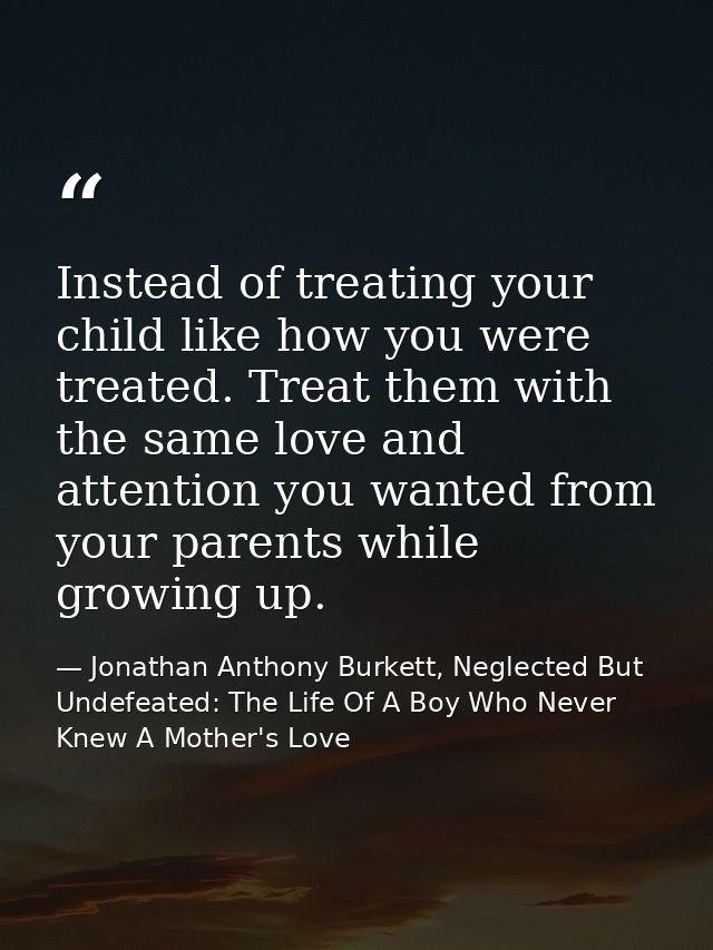 Instead of treating your child like how you were treated. Treat them with the same love and attention you wanted from yo — Jonathan Anthony Burkett, Neglected But Undefeated: The Life Of A Boy Who Never Knew A Mother's Love
