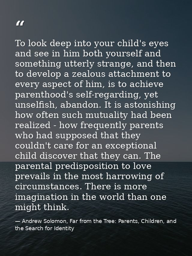 To look deep into your child's eyes and see in him both yourself and something utterly strange, and then to develop a ze — Andrew Solomon, Far from the Tree: Parents, Children, and the Search for Identity