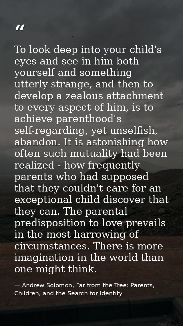 To look deep into your child's eyes and see in him both yourself and something utterly strange, and then to develop a ze — Andrew Solomon, Far from the Tree: Parents, Children, and the Search for Identity