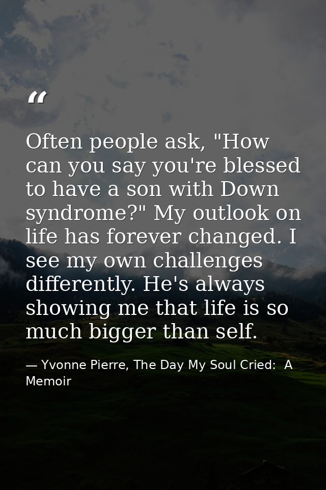 Often people ask, "How can you say you're blessed to have a son with Down syndrome?" My outlook on life has forever chan — Yvonne Pierre, The Day My Soul Cried:  A Memoir