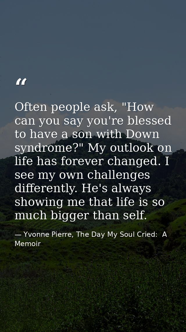 Often people ask, "How can you say you're blessed to have a son with Down syndrome?" My outlook on life has forever chan — Yvonne Pierre, The Day My Soul Cried:  A Memoir