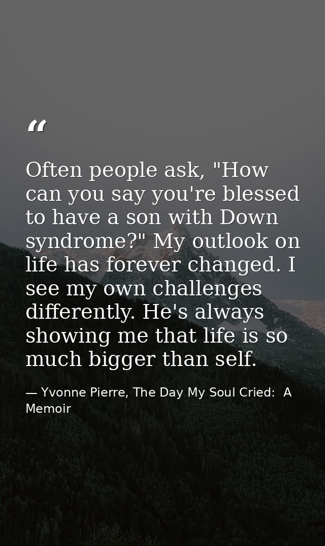 Often people ask, "How can you say you're blessed to have a son with Down syndrome?" My outlook on life has forever chan — Yvonne Pierre, The Day My Soul Cried:  A Memoir
