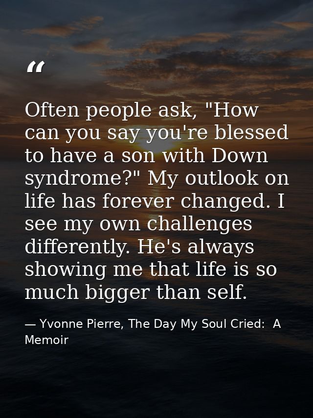 Often people ask, "How can you say you're blessed to have a son with Down syndrome?" My outlook on life has forever chan — Yvonne Pierre, The Day My Soul Cried:  A Memoir