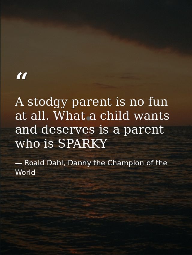 A stodgy parent is no fun at all. What a child wants and deserves is a parent who is SPARKY — Roald Dahl, Danny the Champion of the World