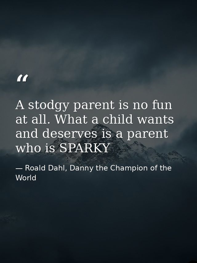 A stodgy parent is no fun at all. What a child wants and deserves is a parent who is SPARKY — Roald Dahl, Danny the Champion of the World