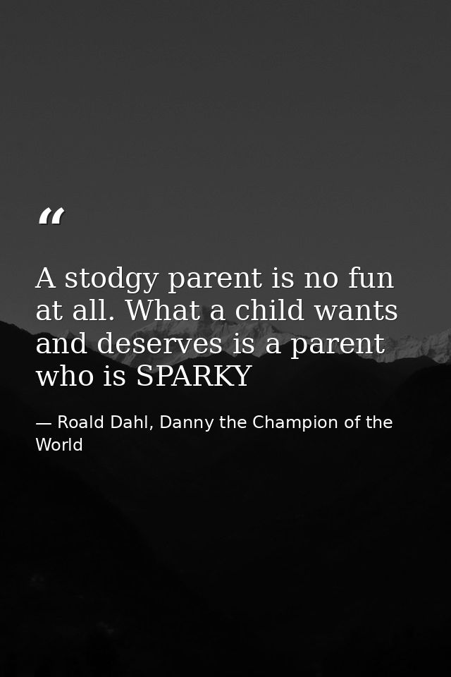 A stodgy parent is no fun at all. What a child wants and deserves is a parent who is SPARKY — Roald Dahl, Danny the Champion of the World