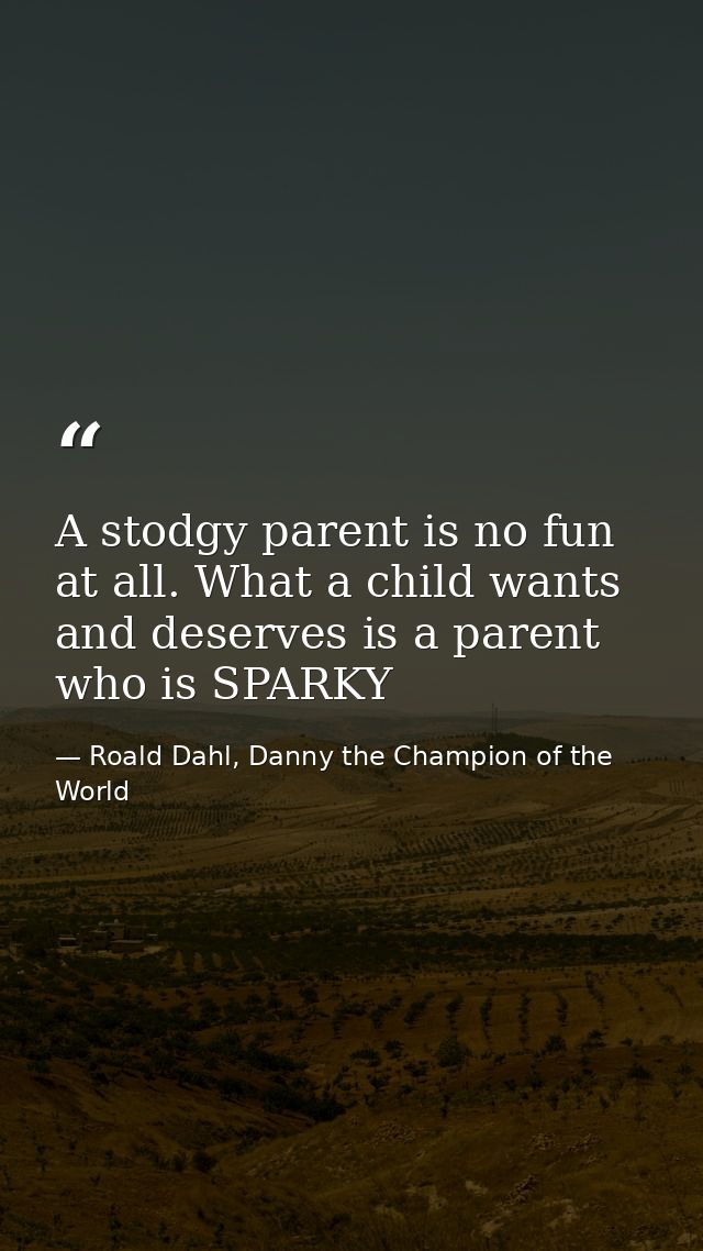 A stodgy parent is no fun at all. What a child wants and deserves is a parent who is SPARKY — Roald Dahl, Danny the Champion of the World