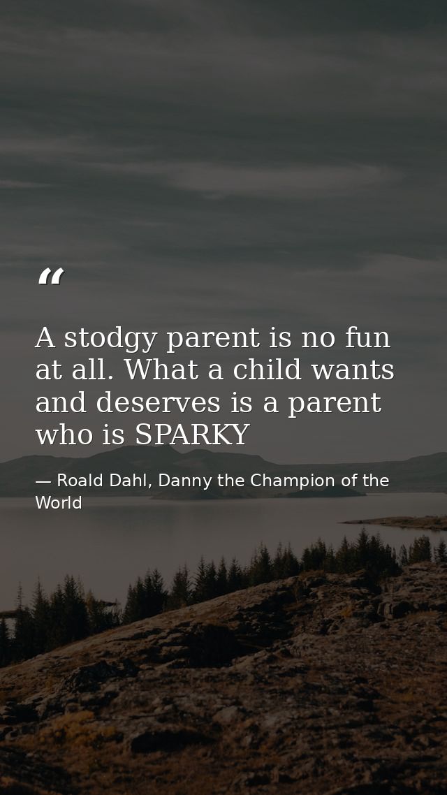 A stodgy parent is no fun at all. What a child wants and deserves is a parent who is SPARKY — Roald Dahl, Danny the Champion of the World