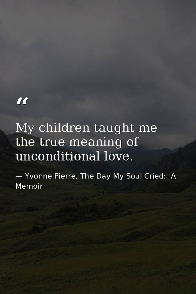 My children taught me the true meaning of unconditional love. — Yvonne Pierre, The Day My Soul Cried:  A Memoir