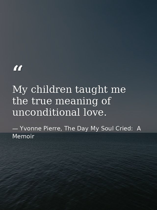 My children taught me the true meaning of unconditional love. — Yvonne Pierre, The Day My Soul Cried:  A Memoir