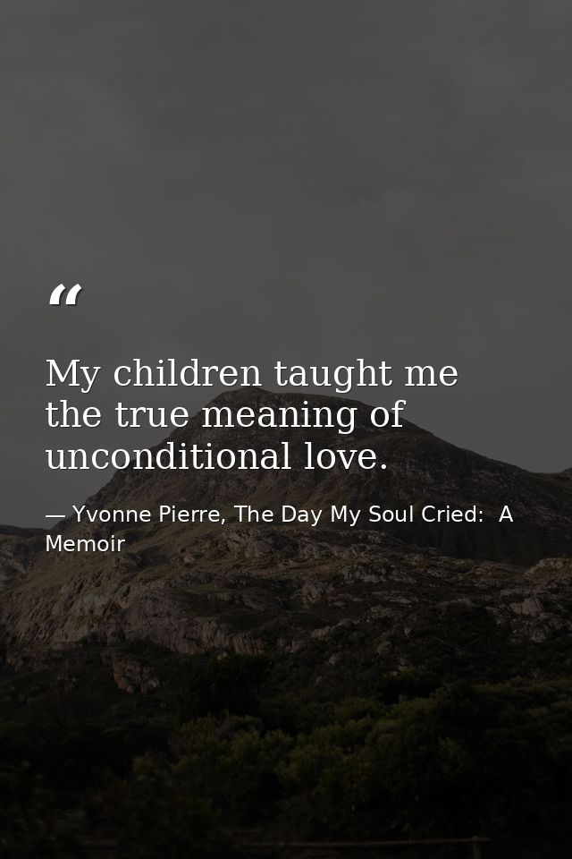 My children taught me the true meaning of unconditional love. — Yvonne Pierre, The Day My Soul Cried:  A Memoir
