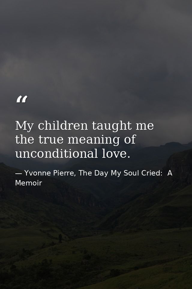My children taught me the true meaning of unconditional love. — Yvonne Pierre, The Day My Soul Cried:  A Memoir