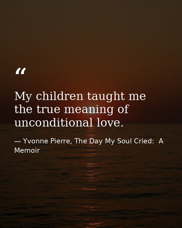 My children taught me the true meaning of unconditional love. — Yvonne Pierre, The Day My Soul Cried:  A Memoir