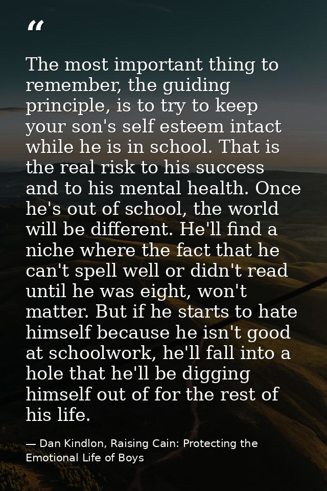 The most important thing to remember, the guiding principle, is to try to keep your son's self esteem intact while he is — Dan Kindlon, Raising Cain: Protecting the Emotional Life of Boys