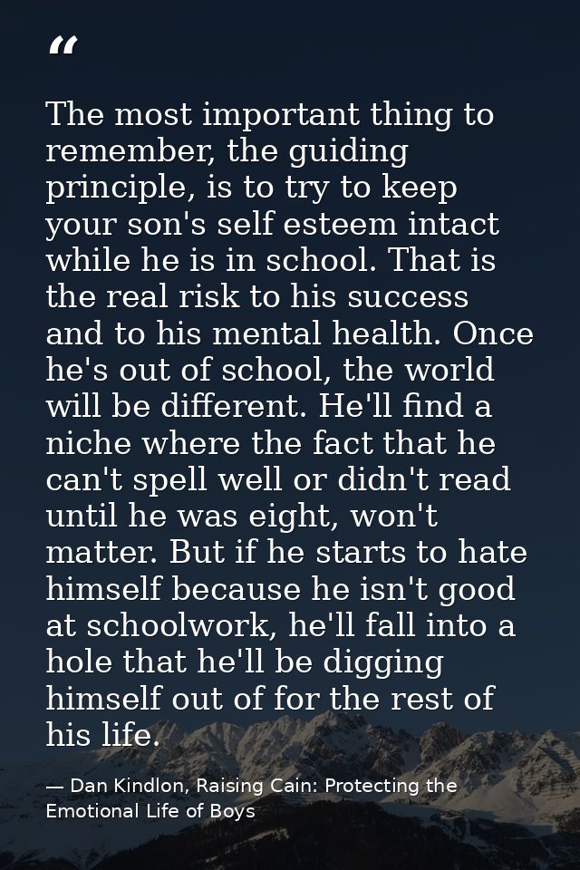 The most important thing to remember, the guiding principle, is to try to keep your son's self esteem intact while he is — Dan Kindlon, Raising Cain: Protecting the Emotional Life of Boys