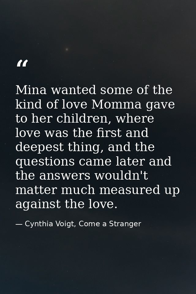 Mina wanted some of the kind of love Momma gave to her children, where love was the first and deepest thing, and the que — Cynthia Voigt, Come a Stranger