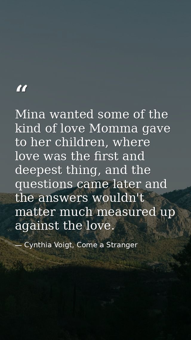 Mina wanted some of the kind of love Momma gave to her children, where love was the first and deepest thing, and the que — Cynthia Voigt, Come a Stranger