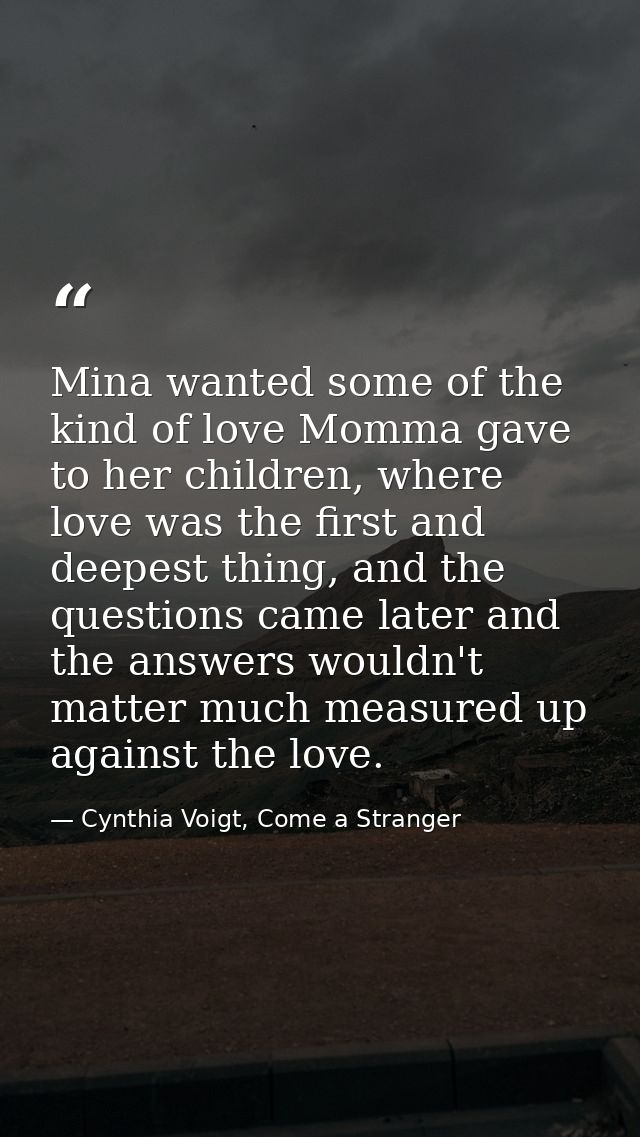 Mina wanted some of the kind of love Momma gave to her children, where love was the first and deepest thing, and the que — Cynthia Voigt, Come a Stranger