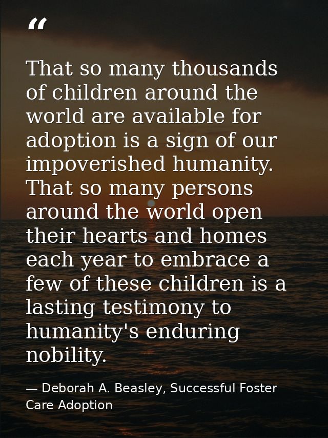 That so many thousands of children around the world are available for adoption is a sign of our impoverished humanity. T — Deborah A. Beasley, Successful Foster Care Adoption