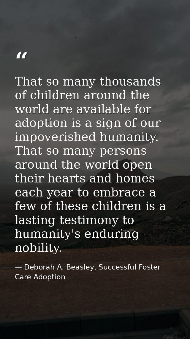 That so many thousands of children around the world are available for adoption is a sign of our impoverished humanity. T — Deborah A. Beasley, Successful Foster Care Adoption