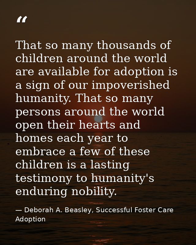 That so many thousands of children around the world are available for adoption is a sign of our impoverished humanity. T — Deborah A. Beasley, Successful Foster Care Adoption
