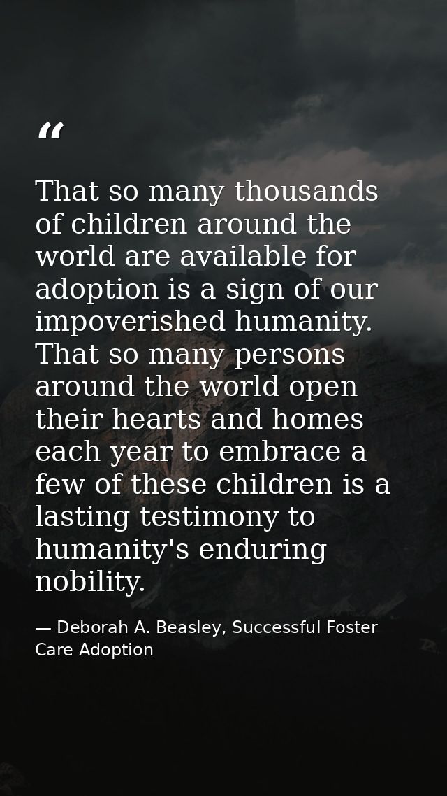 That so many thousands of children around the world are available for adoption is a sign of our impoverished humanity. T — Deborah A. Beasley, Successful Foster Care Adoption