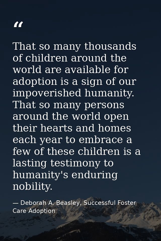 That so many thousands of children around the world are available for adoption is a sign of our impoverished humanity. T — Deborah A. Beasley, Successful Foster Care Adoption